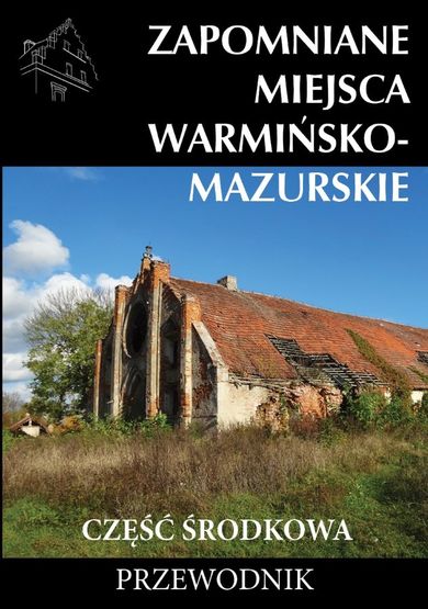 Zapomniane miejsca Warmińsko-mazurskie. Część środkowa. Przewodnik