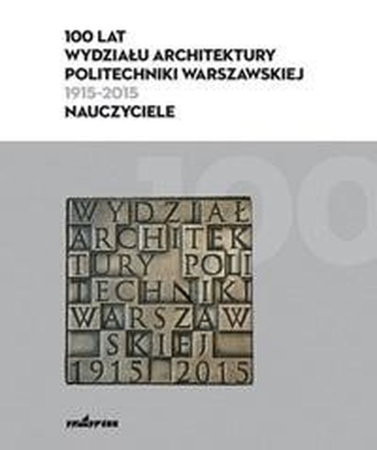 100 lat Wydziału Architektury Politechniki Warszawskiej (1915-2015). Nauczyciele