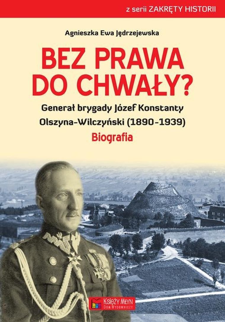 Bez prawa do chwały? Generał brygady Józef Konstanty Olszyna-Wilczyński (1890-1939) Biografia