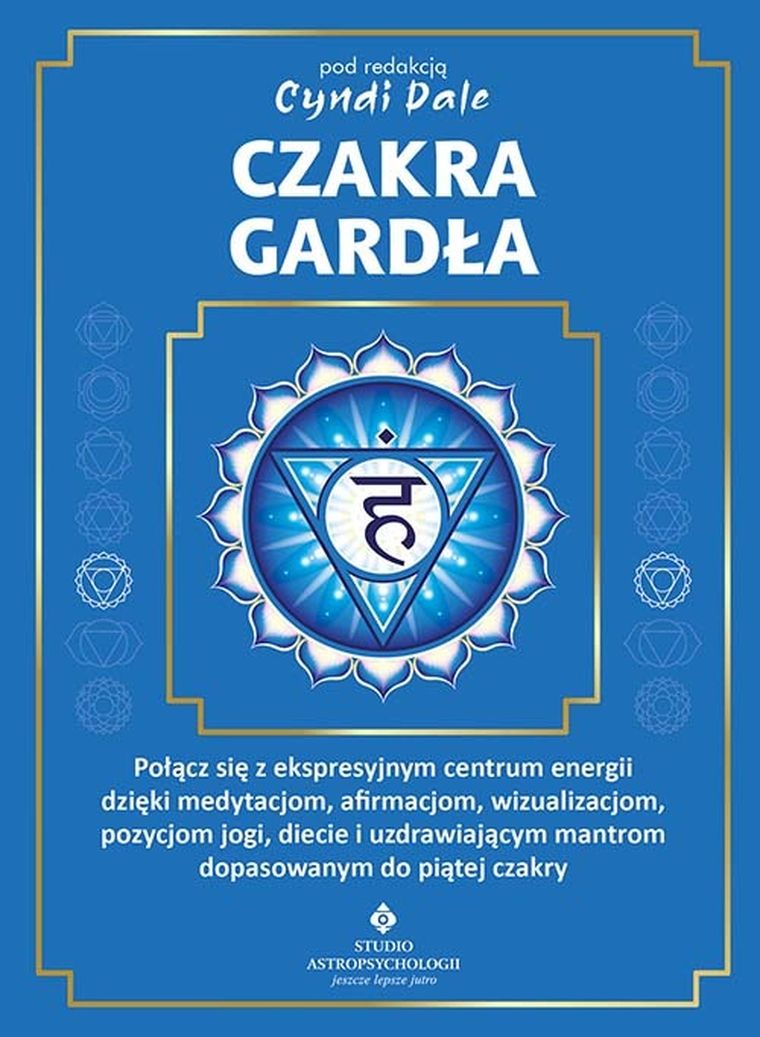 Czakra gardła. Połącz się z ekspresyjnym centrum energii dzięki medytacjom, afirmacjom, wizualizacjom, pozycjom jogi, diecie i uzdrawiającym mantrom dopasowanym do piątej czakry