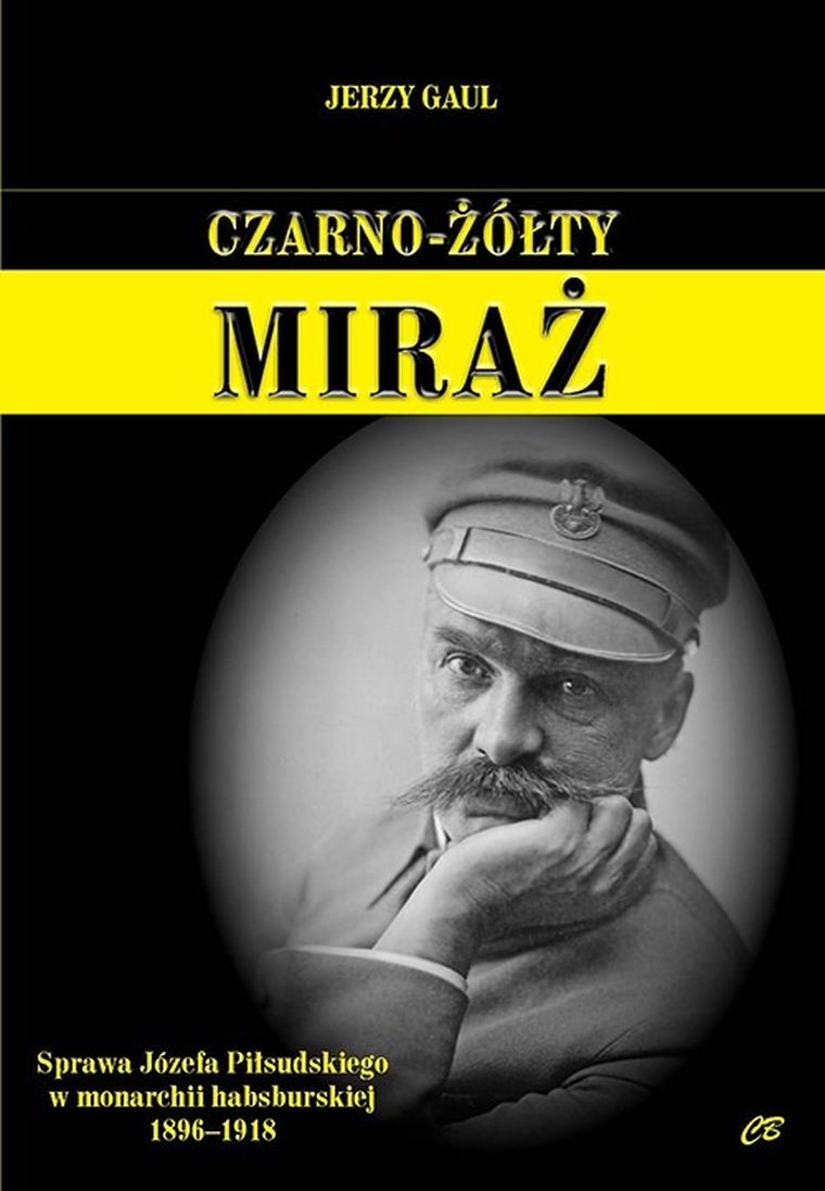 Czarno-żółty miraż. Sprawa Józefa Piłsudskiego w monarchii habsburskiej 1896-1918