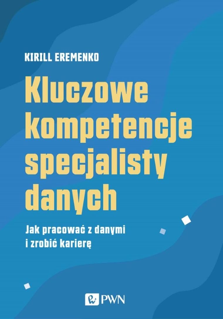 Kluczowe kompetencje specjalisty danych. Jak pracować z danymi i zrobić karierę