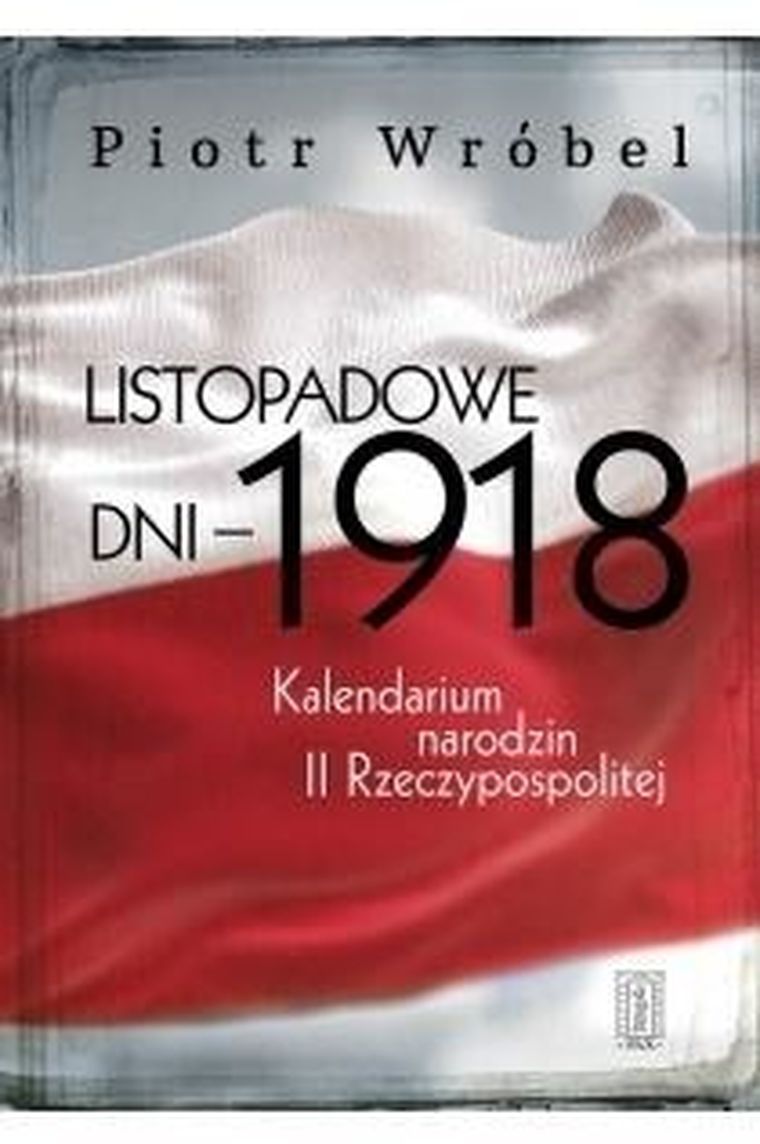 Listopadowe dni - 1918. Kalendarium narodzin II Rzeczypospolitej