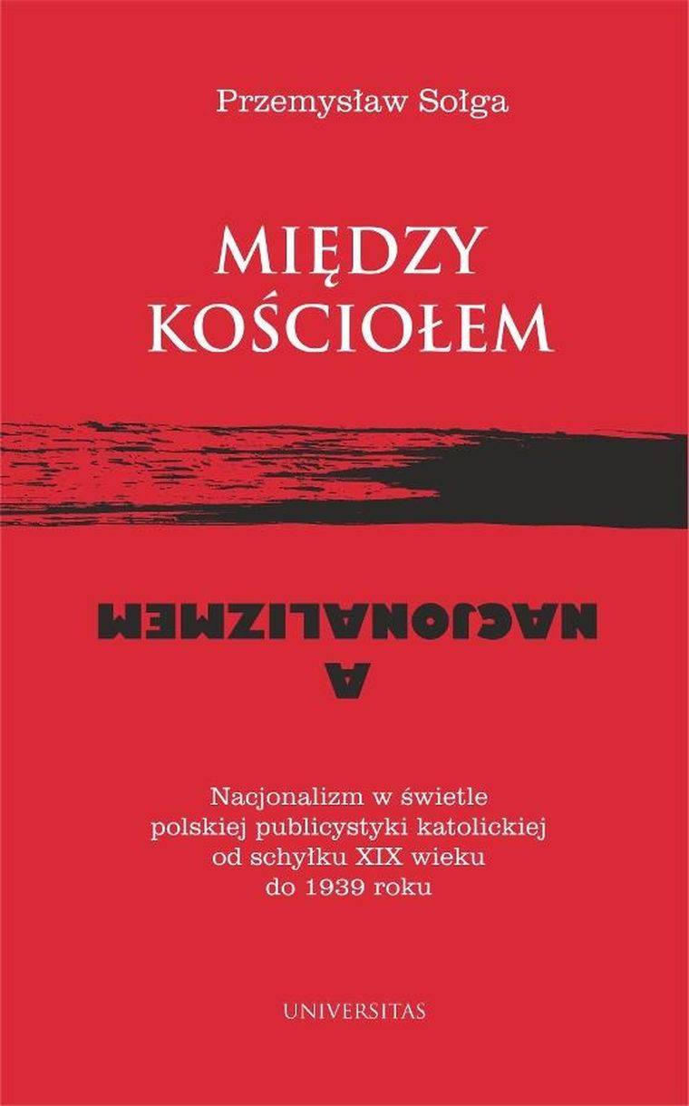 Między Kościołem a nacjonalizmem. Nacjonalizm w świetle polskiej publicystyki katolickiej od schyłku XIX wieku do 1939 roku