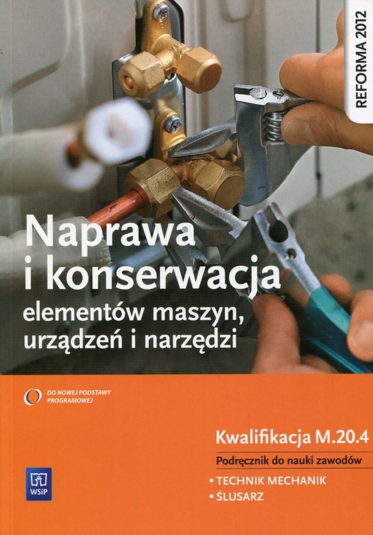 Naprawa i konserwacja elementów maszyn, urządzeń i narzędzi. Kwalifikacja M.20.4. Podręcznik do nauki zawodów Technik mechanik oraz ślusarz
