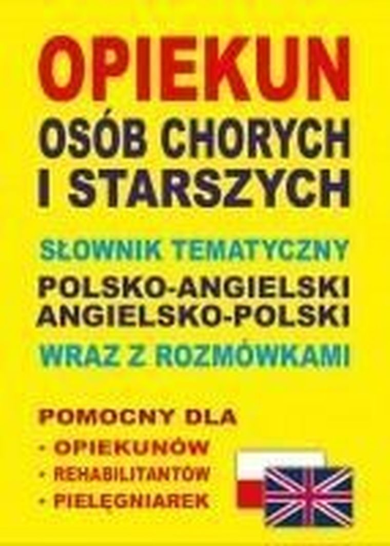 Opiekun osób chorych i starszych. Słownik tematyczny polsko-angielski angielsko-polski wraz z rozmówkami