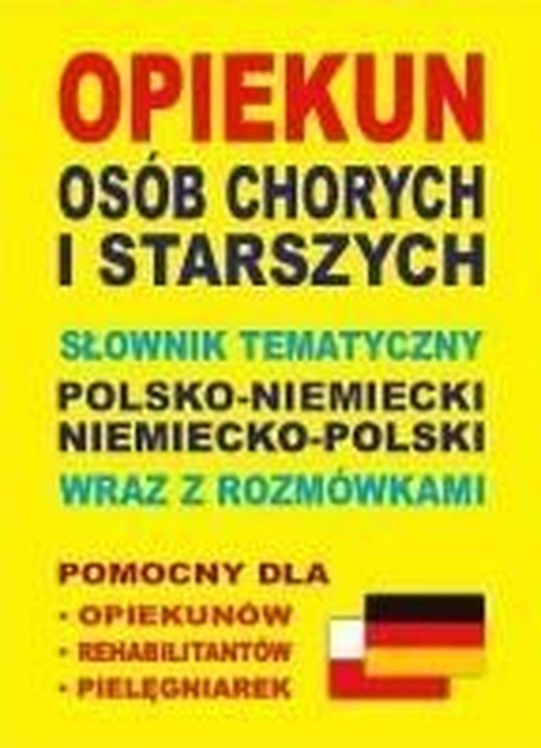 Opiekun osób chorych. Słownik tematyczny polsko-niemiecki niemiecko-polski wraz z rozmówkami