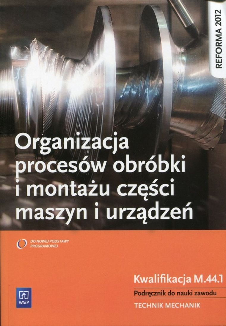 Organizacja procesów obróbki i montażu części maszyn i urządzeń. Podręcznik do nauki zawodu technik mechanik. Kwalifikacja M.44.1