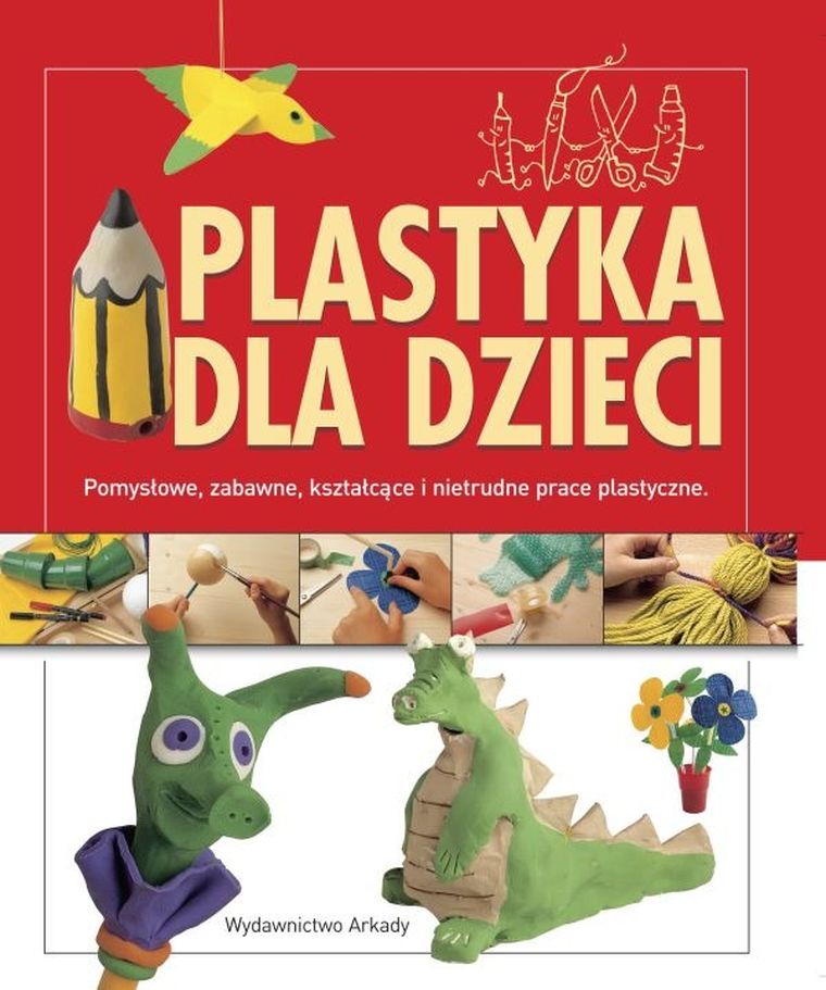 Plastyka dla dzieci. Pomysłowe, zabawne, kształcące i nietrudne prace plastyczne