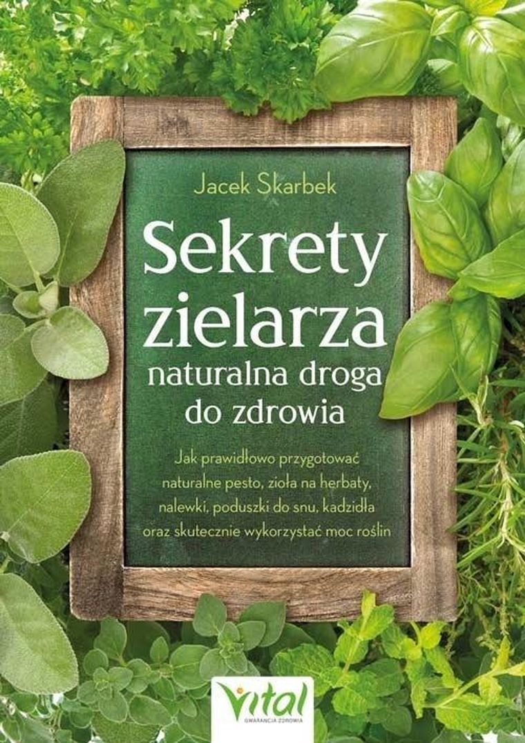 Sekrety zielarza – naturalna droga do zdrowia. Jak prawidłowo przygotować naturalne pesto, zioła na herbaty, nalewki, poduszki do snu, kadzidła oraz skutecznie wykorzystać moc roślin