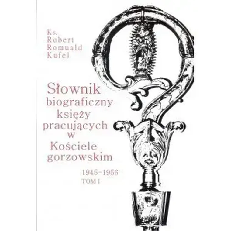 Słownik biograficzny księży pracujących w Kościele gorzowskim 1945-1956. Tom I