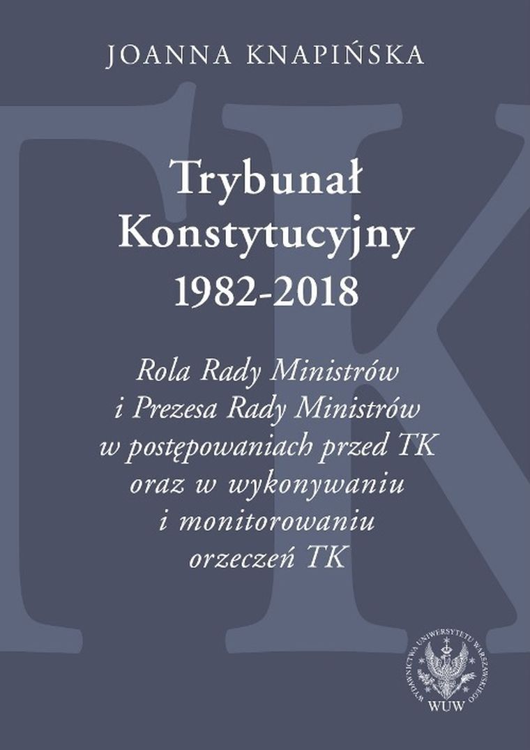 Trybunał Konstytucyjny 1982-2018. Rola Rady Ministrów i Prezesa Rady Ministrów w postępowaniach przed TK oraz w wykonywaniu i monitorowaniu orzeczeń TK