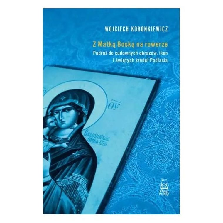 Z Matką Boską na rowerze. Podróż do cudownych obrazów, ikon i świętych źródeł Podlasia