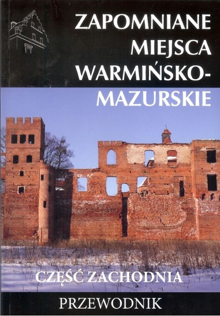 Zapomniane miejsca warmińsko - mazurskie. Część zachodnia. Przewodnik