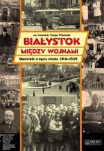 Białystok między wojnami. Opowieść o życiu miasta 1918-1939