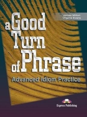 A Good Turn of Phrase. Advanced Idioms Practice. Student's Book