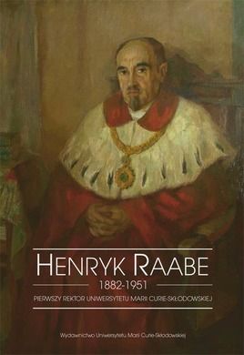 Henryk Raabe 1882-1951. Pierwszy rektor Uniwersytetu Marii Curie-Skłodowskiej
