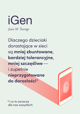 iGen. Dlaczego dzieciaki dorastające w sieci są mniej zbuntowane, bardziej tolerancyjne i mniej szczęśliwe – oraz zupełnie nieprzygotowane do dorosłości - i co to oznacza dla nas wszystkich