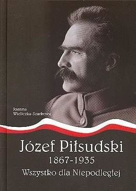 Józef Piłsudski1867-1935. Wszystko dla Niepodległej