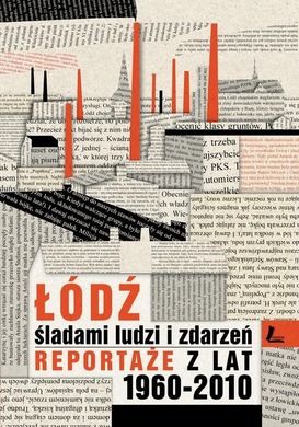 Łódź śladami ludzi i zdarzeń. Reportaże z lat 1960-2013