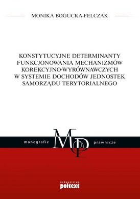 Monografie prawnicze. Konstytucyjne determinanty funkcjonowania mechanizmów korekcyjno-wyrównawczych w systemie dochodów jednostek samorządu terytorialnego