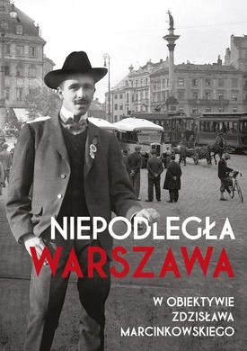 Niepodległa Warszawa. W obiektywie Zdzisława Marcinkowskiego
